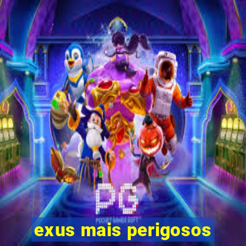 exus mais perigosos